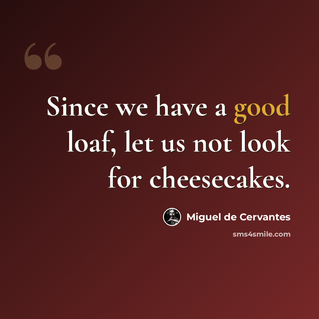 “Since we have a good loaf, let us not look for cheesecakes.” quote by Miguel de Cervantes