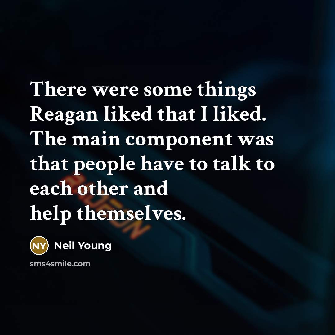 “There were some things Reagan liked that I liked. The main component was that people have to talk to each other and help themselves.” quote by Neil Young