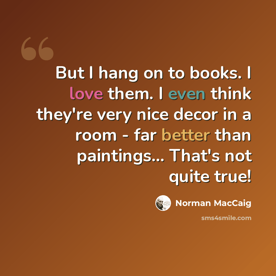“But I hang on to books. I love them. I even think they're very nice decor in a room - far better than paintings... That's not quite true!” quote by Norman MacCaig