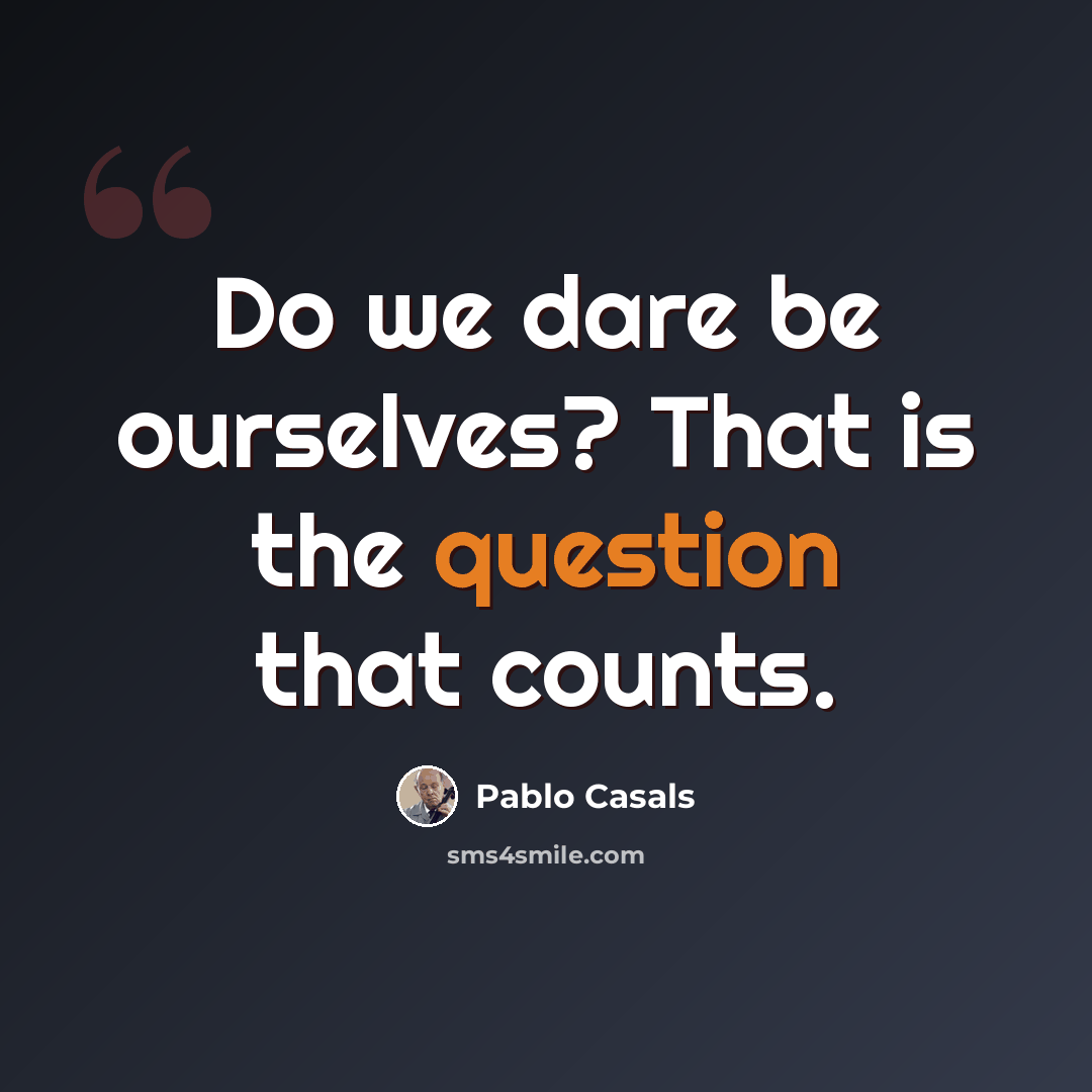 “Do we dare be ourselves? That is the question that counts.” quote by Pablo Casals