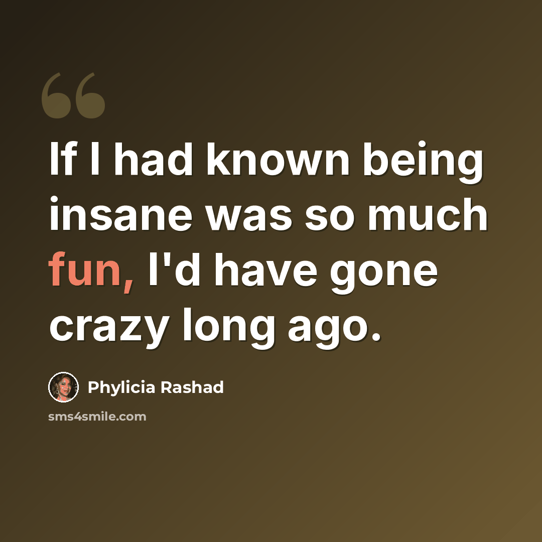“If I had known being insane was so much fun, I'd have gone crazy long ago.” quote by Phylicia Rashad