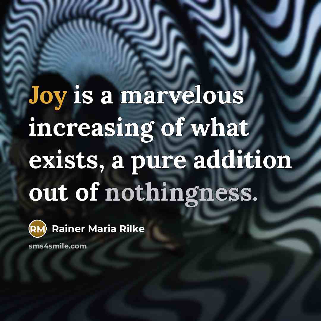 “Joy is a marvelous increasing of what exists, a pure addition out of nothingness.” quote by Rainer Maria Rilke