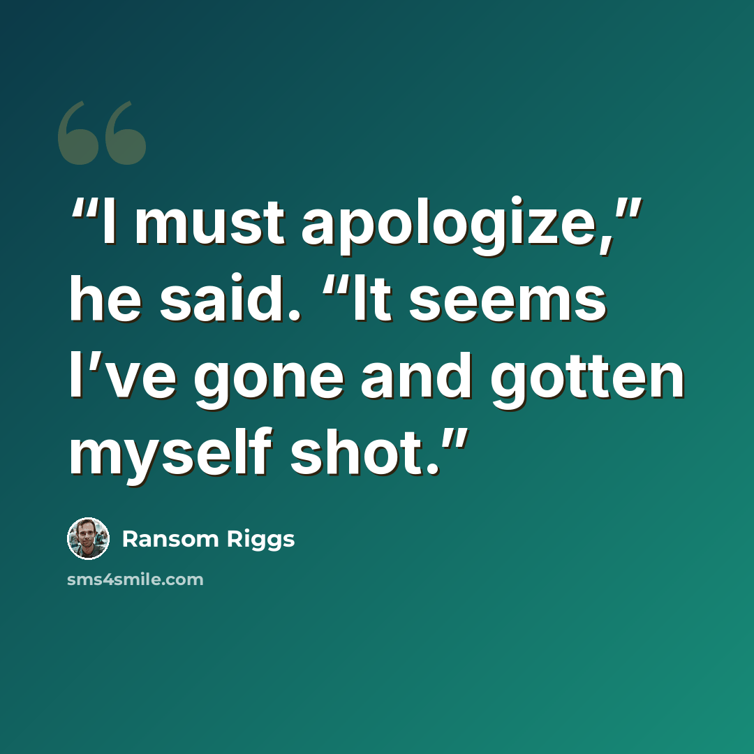 “I must apologize,” he said. “It seems I’ve gone and gotten myself shot.” quote by Ransom Riggs