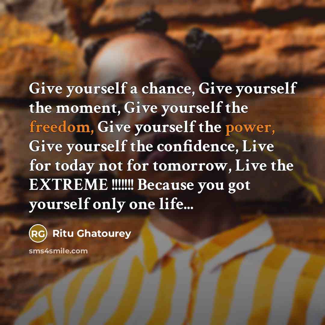 “Give yourself a chance, Give yourself the moment, Give yourself the freedom, Give yourself the power, Give yourself the confidence, Live for today not for tomorrow, Live the EXTREME !!!!!!! Because you got yourself only one life...” quote by Ritu Ghatourey