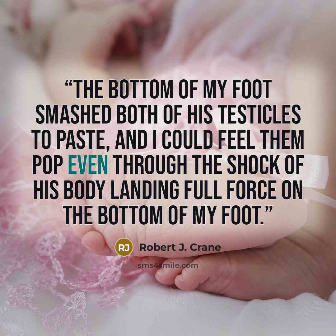 “The bottom of my foot smashed both of his testicles to paste, and I could feel them pop even through the shock of his body landing full force on the bottom of my foot.” quote by Robert J. Crane