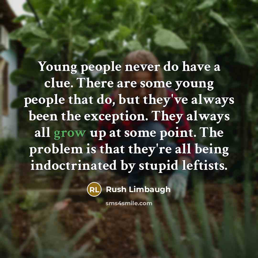 “Young people never do have a clue. There are some young people that do, but they've always been the exception. They always all grow up at some point. The problem is that they're all being indoctrinated by stupid leftists.” quote by Rush Limbaugh