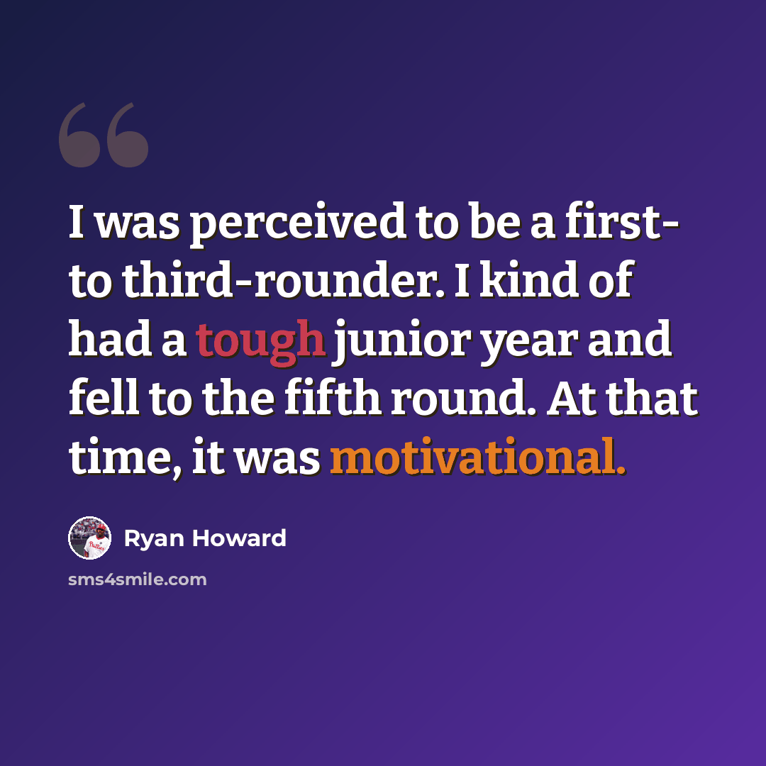 “I was perceived to be a first- to third-rounder. I kind of had a tough junior year and fell to the fifth round. At that time, it was motivational.” quote by Ryan Howard