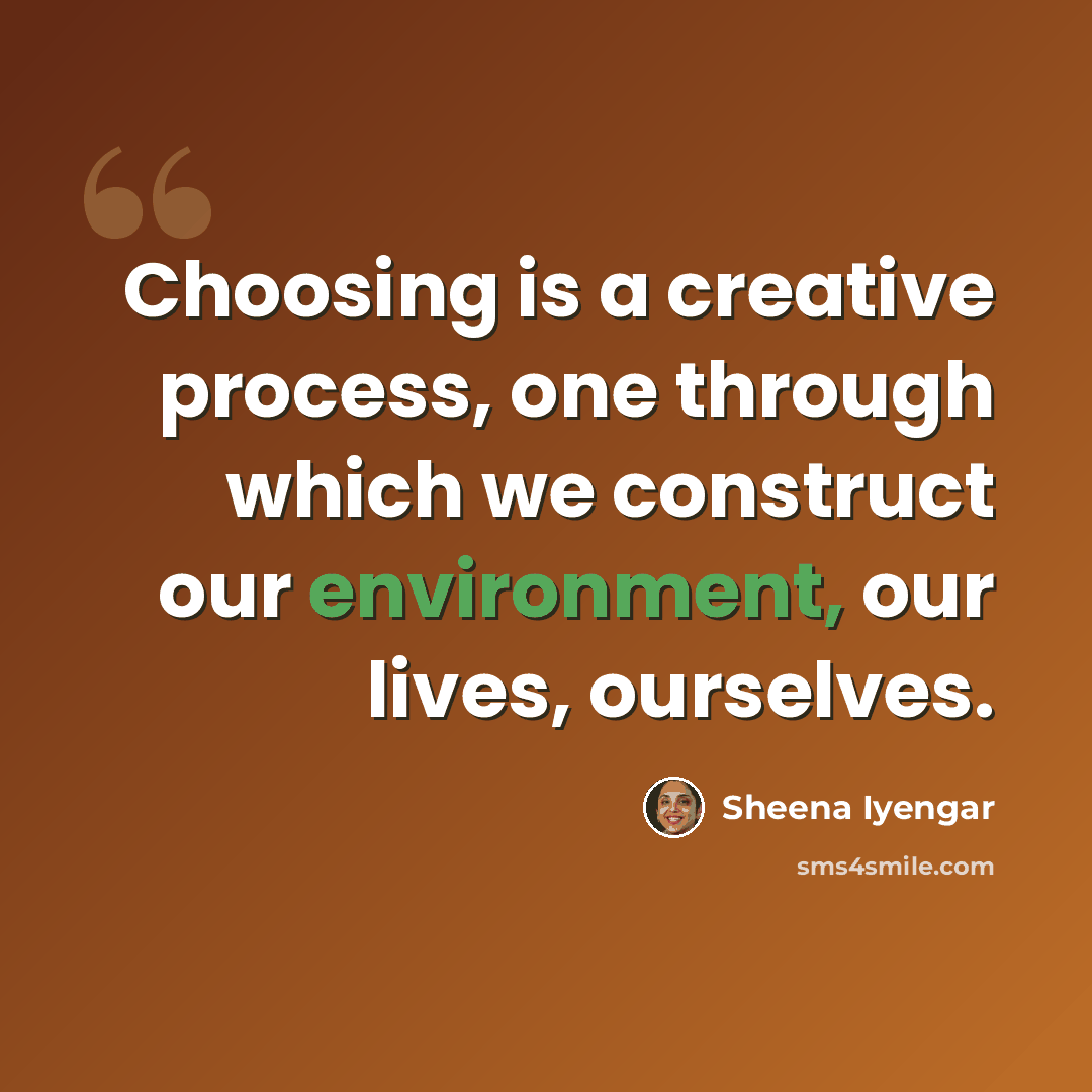 “Choosing is a creative process, one through which we construct our environment, our lives, ourselves.” quote by Sheena Iyengar