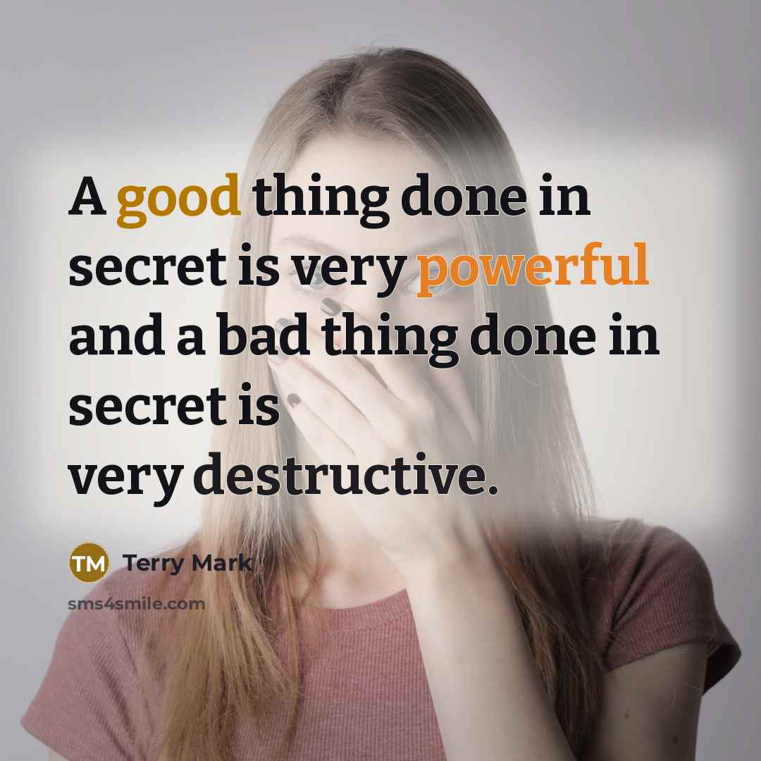 “A good thing done in secret is very powerful and a bad thing done in secret is very destructive.” quote by Terry Mark