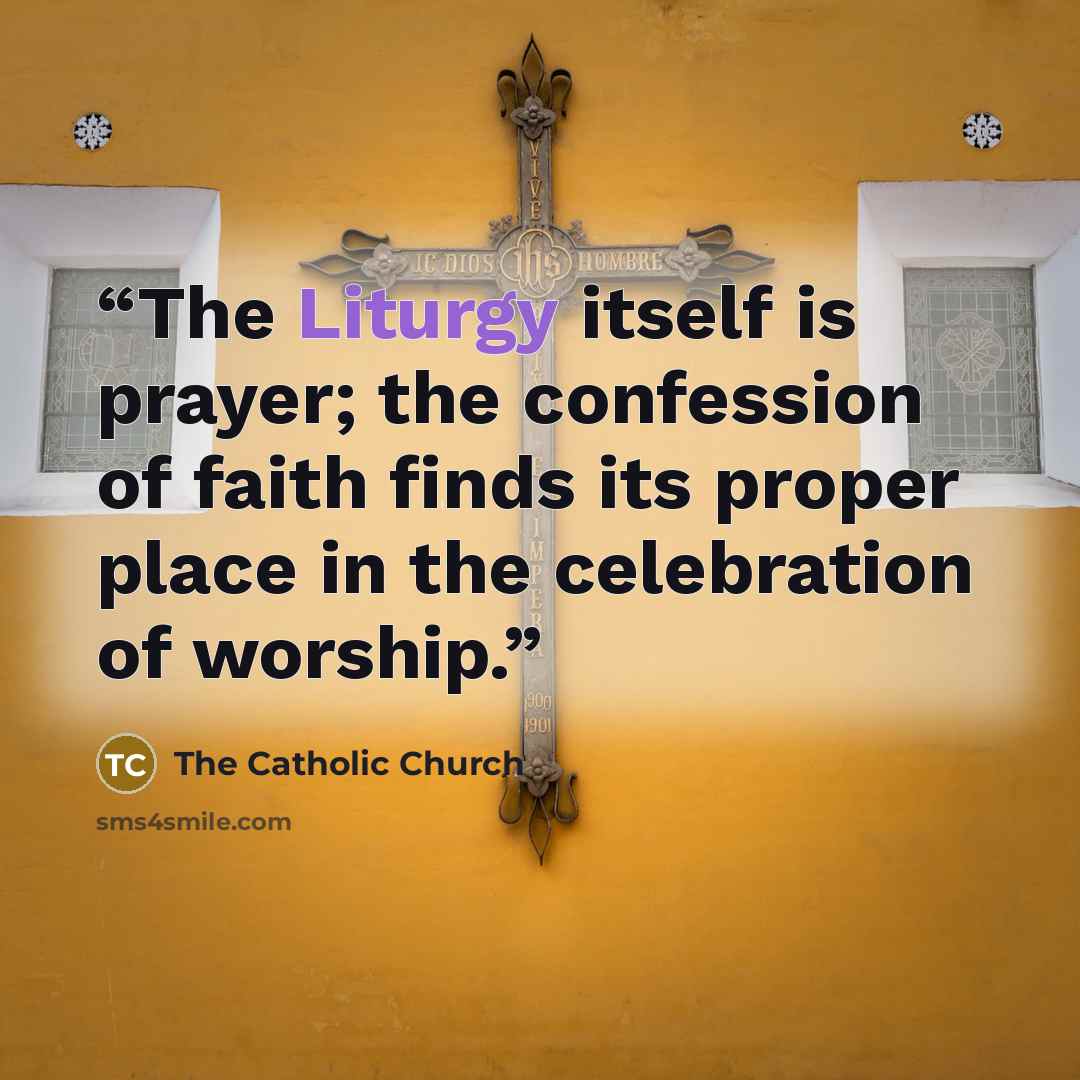 “The Liturgy itself is prayer; the confession of faith finds its proper place in the celebration of worship.” quote by The Catholic Church