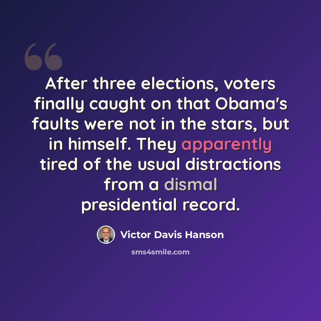“After three elections, voters finally caught on that Obama's faults were not in the stars, but in himself. They apparently tired of the usual distractions from a dismal presidential record.” quote by Victor Davis Hanson