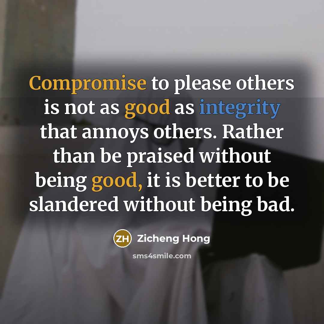 “Compromise to please others is not as good as integrity that annoys others. Rather than be praised without being good, it is better to be slandered without being bad.” quote by Zicheng Hong