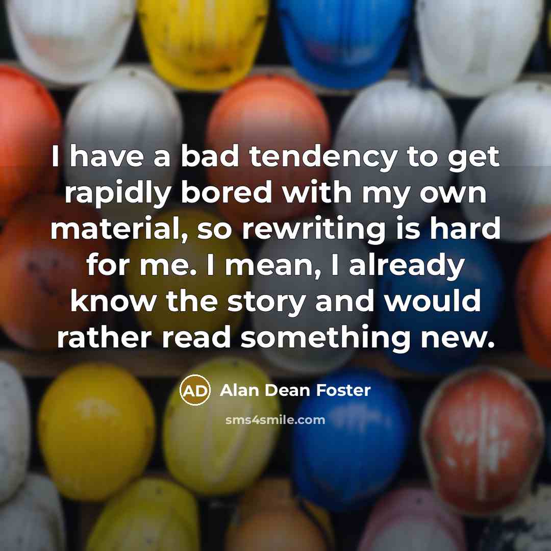 “I have a bad tendency to get rapidly bored with my own material, so rewriting is hard for me. I mean, I already know the story and would rather read something new.” quote by Alan Dean Foster