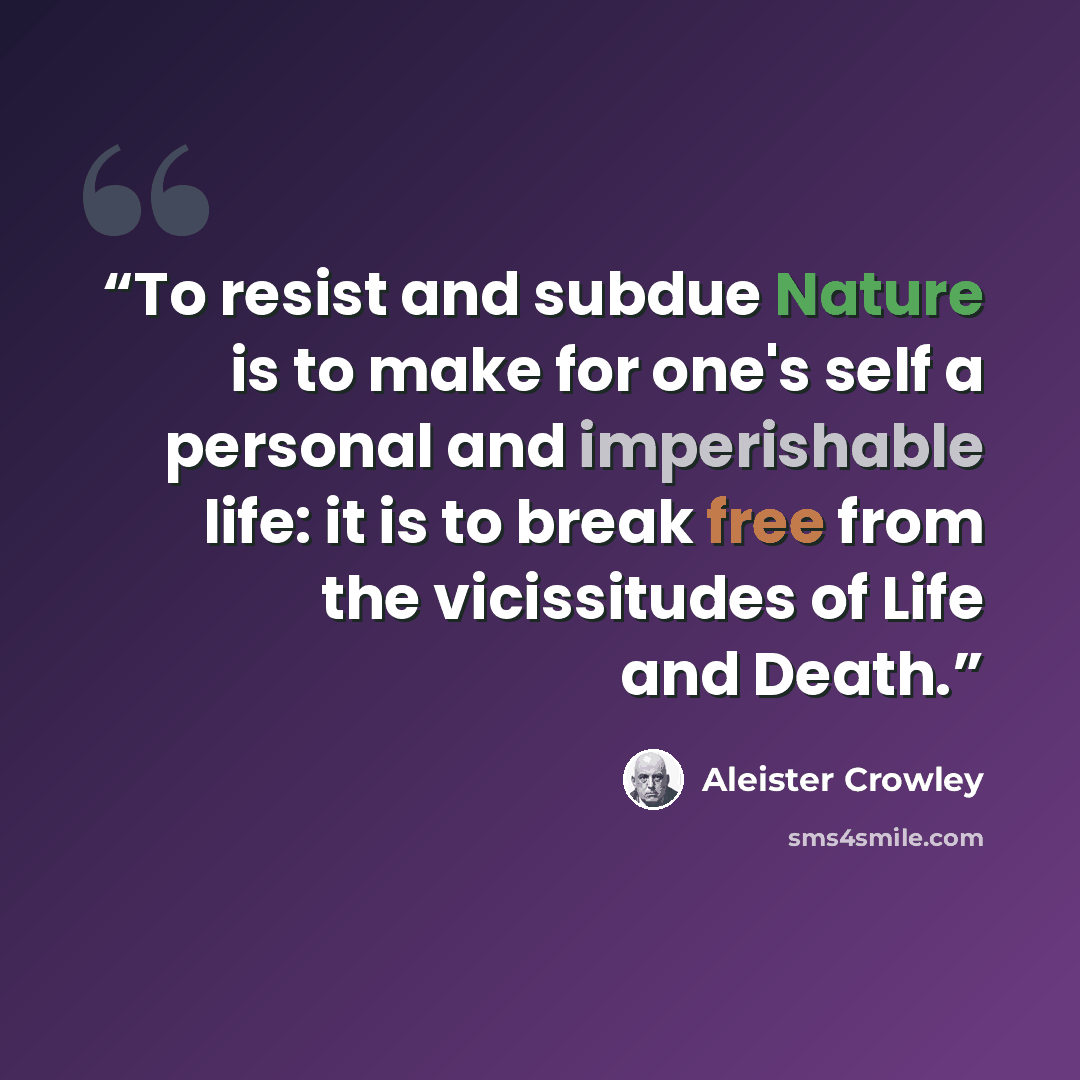 “To resist and subdue Nature is to make for one's self a personal and imperishable life: it is to break free from the vicissitudes of Life and Death.” quote by Aleister Crowley