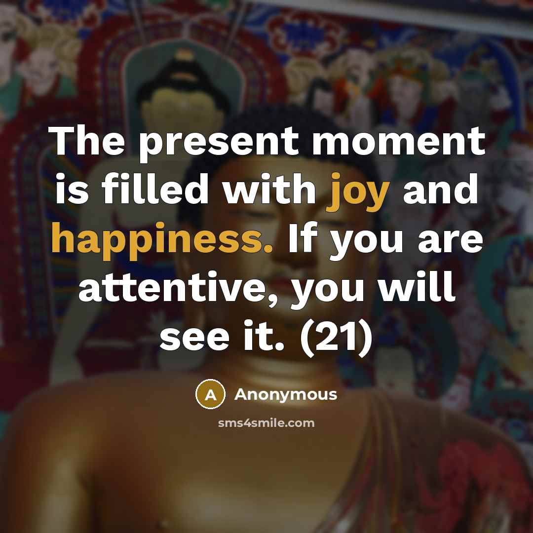 “The present moment is filled with joy and happiness. If you are attentive, you will see it. (21)” quote by Anonymous