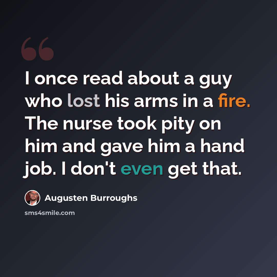 “I once read about a guy who lost his arms in a fire. The nurse took pity on him and gave him a hand job. I don't even get that.” quote by Augusten Burroughs
