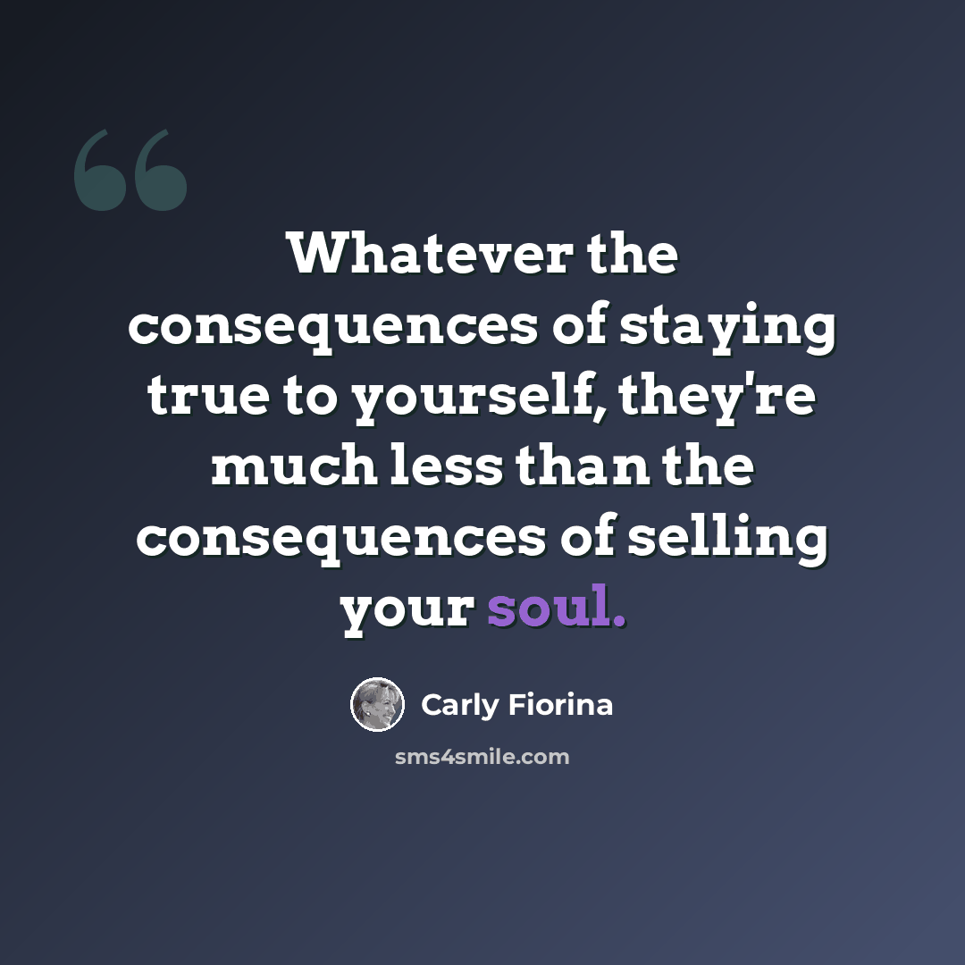 “Whatever the consequences of staying true to yourself, they're much less than the consequences of selling your soul.” quote by Carly Fiorina