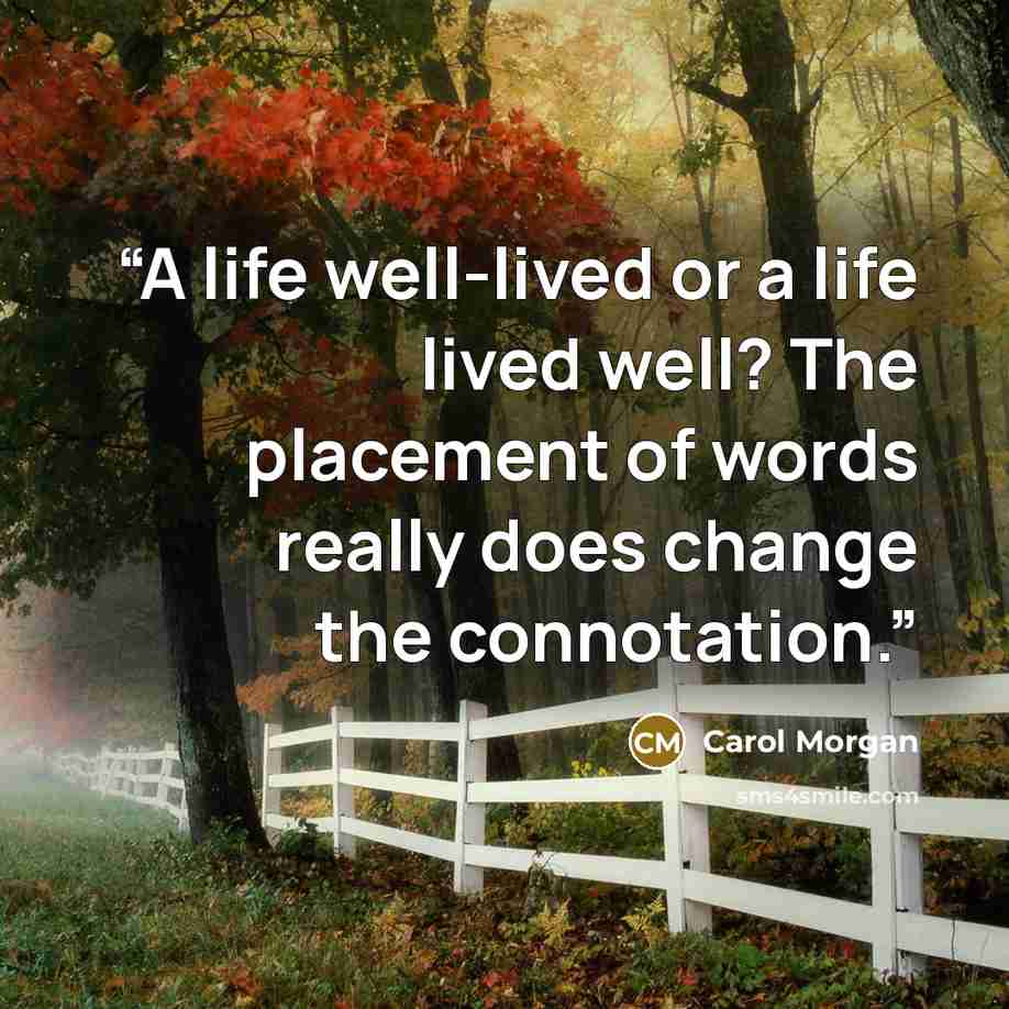 “A life well-lived or a life lived well? The placement of words really does change the connotation.” quote by Carol Morgan