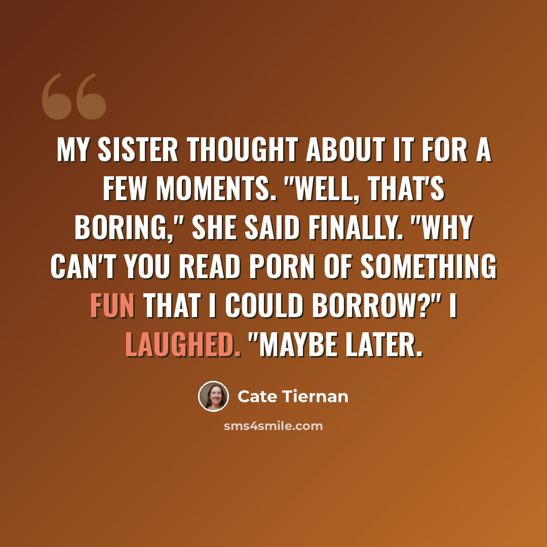 “My sister thought about it for a few moments. "Well, that's boring," she said finally. "Why can't you read porn of something fun that I could borrow?" I laughed. "Maybe later.” quote by Cate Tiernan
