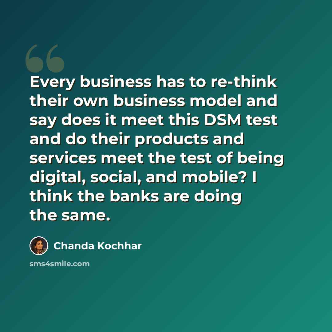 “Every business has to re-think their own business model and say does it meet this DSM test and do their products and services meet the test of being digital, social, and mobile? I think the banks are doing the same.” quote by Chanda Kochhar