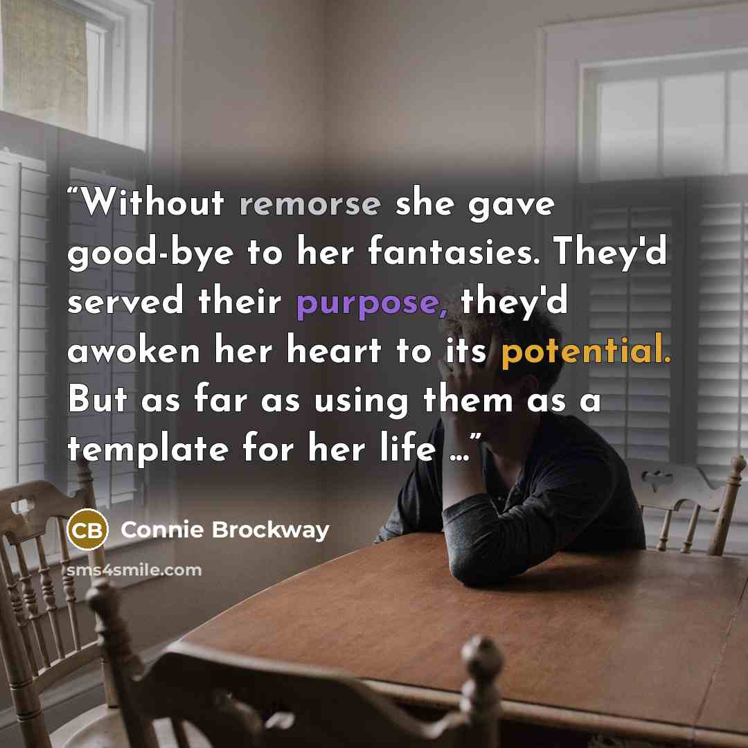 “Without remorse she gave good-bye to her fantasies. They'd served their purpose, they'd awoken her heart to its potential. But as far as using them as a template for her life ...” quote by Connie Brockway