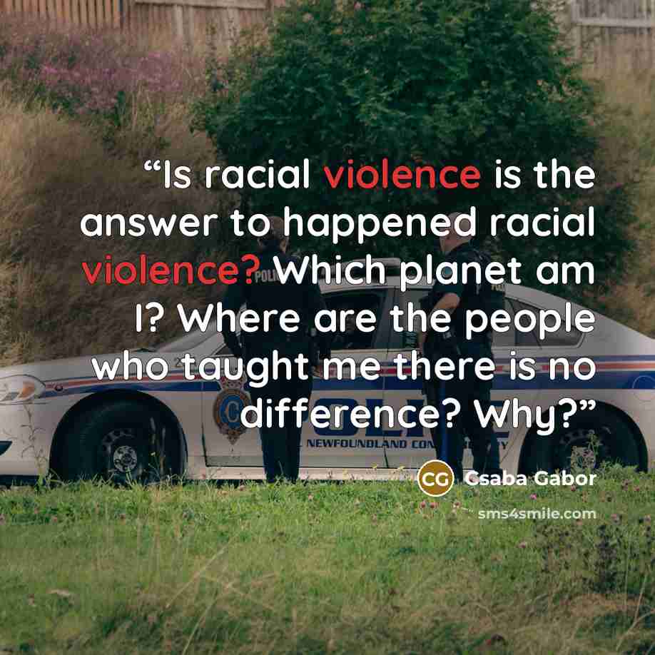 “Is racial violence is the answer to happened racial violence? Which planet am I? Where are the people who taught me there is no difference? Why?” quote by Csaba Gabor