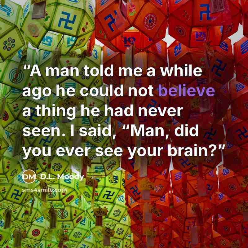 “A man told me a while ago he could not believe a thing he had never seen. I said, “Man, did you ever see your brain?” quote by D.L. Moody
