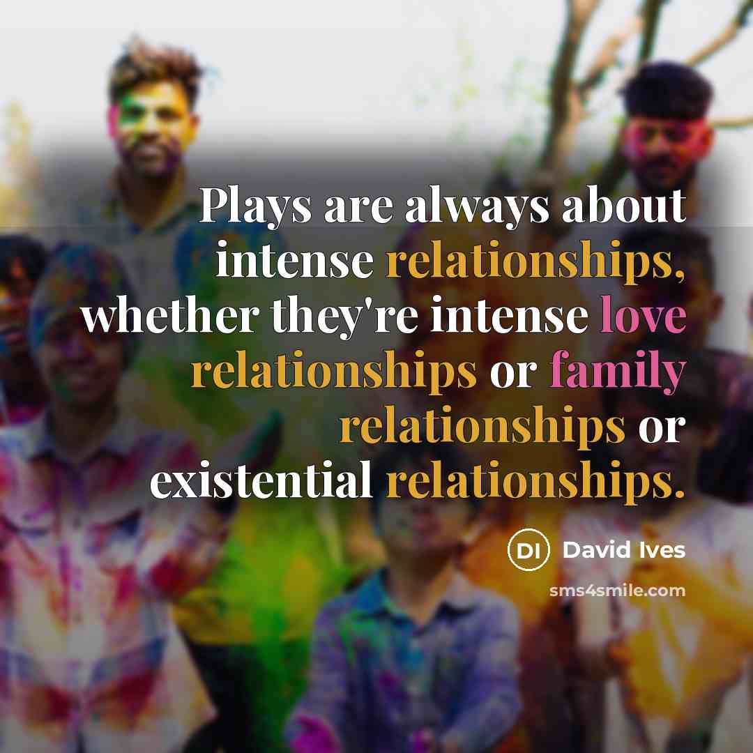“Plays are always about intense relationships, whether they're intense love relationships or family relationships or existential relationships.” quote by David Ives