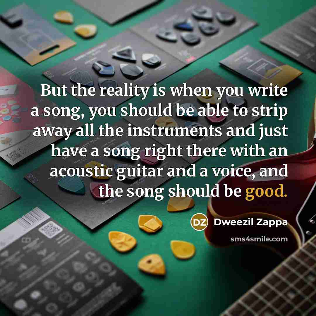 “But the reality is when you write a song, you should be able to strip away all the instruments and just have a song right there with an acoustic guitar and a voice, and the song should be good.” quote by Dweezil Zappa