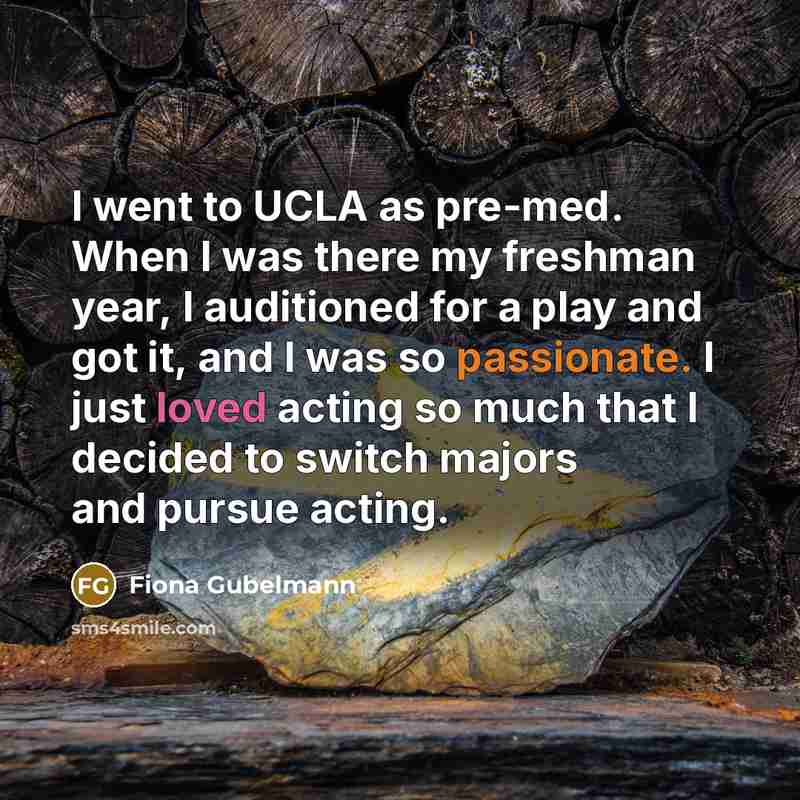 “I went to UCLA as pre-med. When I was there my freshman year, I auditioned for a play and got it, and I was so passionate. I just loved acting so much that I decided to switch majors and pursue acting.” quote by Fiona Gubelmann