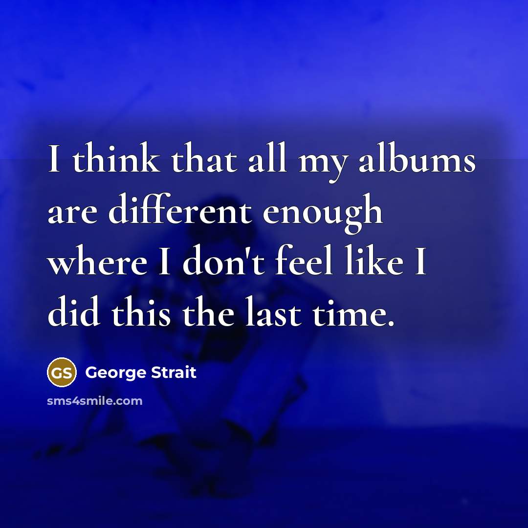 “I think that all my albums are different enough where I don't feel like I did this the last time.” quote by George Strait