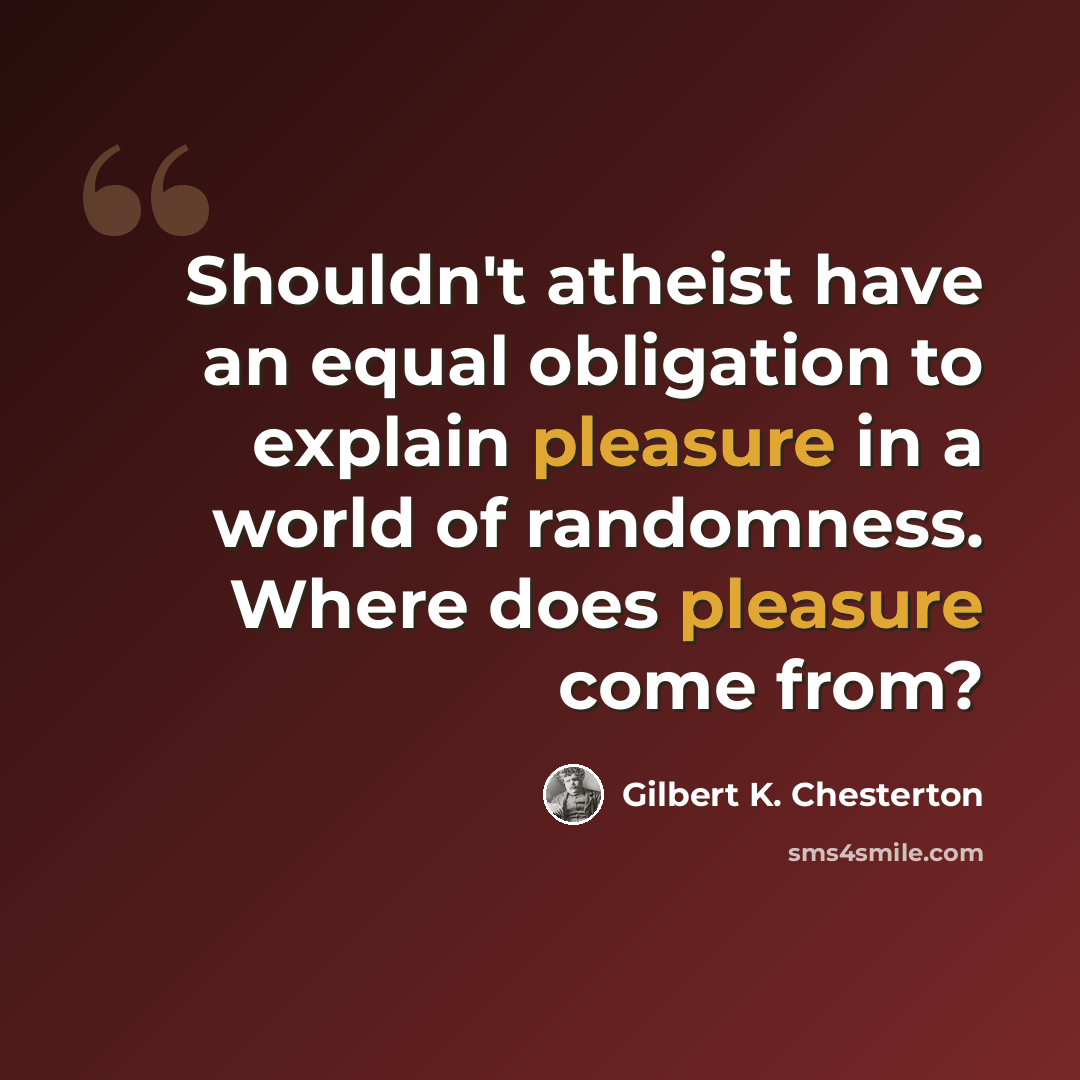 “Shouldn't atheist have an equal obligation to explain pleasure in a world of randomness. Where does pleasure come from?” quote by Gilbert K. Chesterton