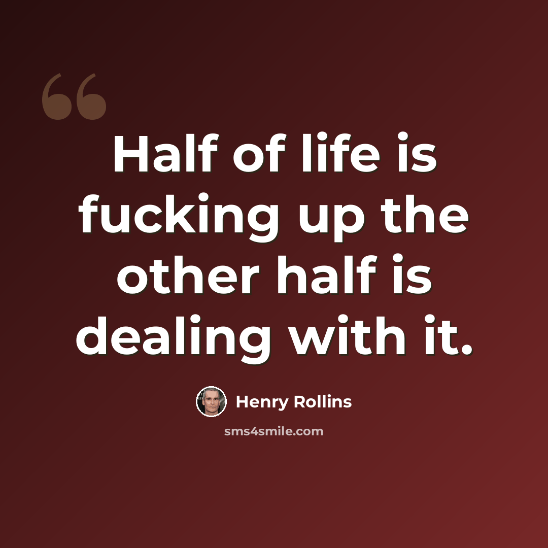 “Half of life is fucking up the other half is dealing with it.” quote by Henry Rollins