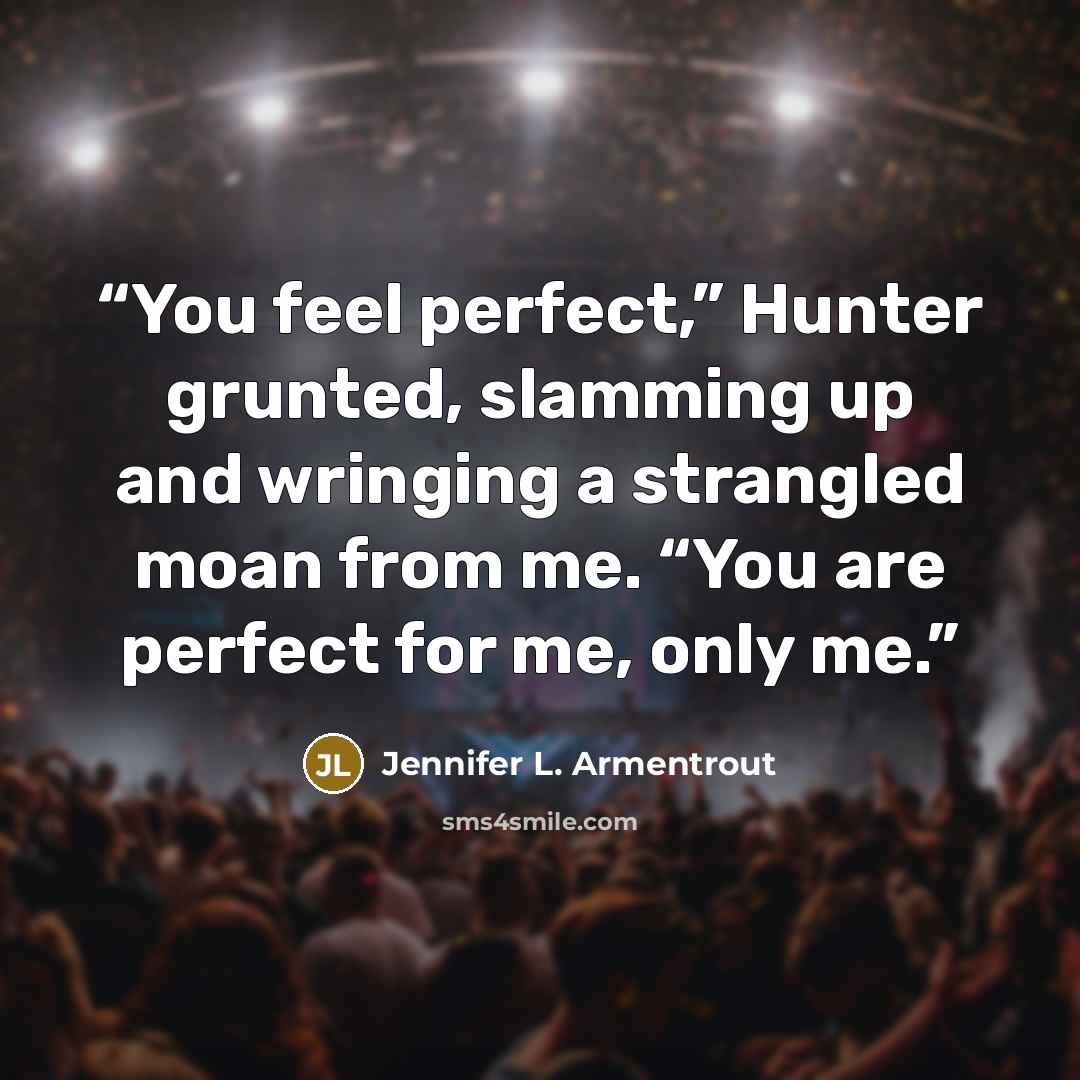 “You feel perfect,” Hunter grunted, slamming up and wringing a strangled moan from me. “You are perfect for me, only me.” quote by Jennifer L. Armentrout