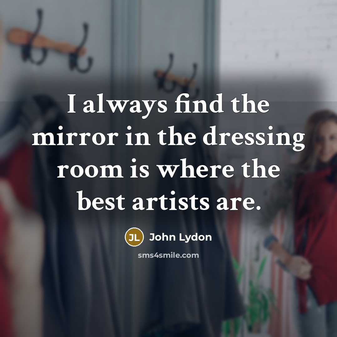 “I always find the mirror in the dressing room is where the best artists are.” quote by John Lydon