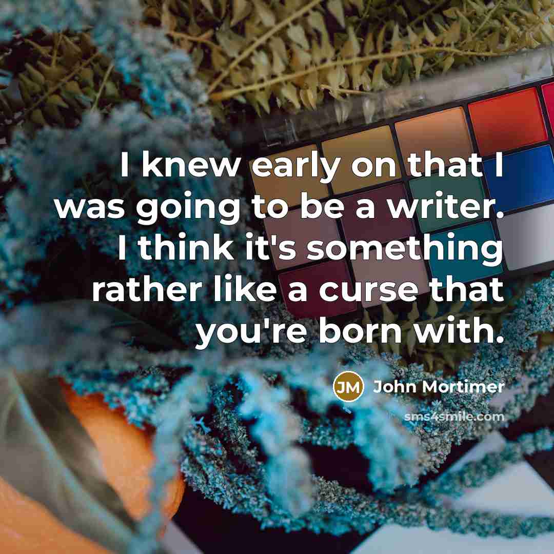 “I knew early on that I was going to be a writer. I think it's something rather like a curse that you're born with.” quote by John Mortimer