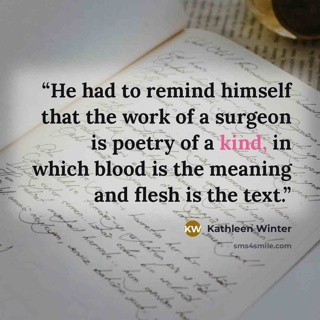 “He had to remind himself that the work of a surgeon is poetry of a kind, in which blood is the meaning and flesh is the text.” quote by Kathleen Winter