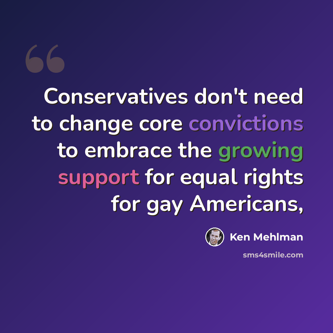 “Conservatives don't need to change core convictions to embrace the growing support for equal rights for gay Americans,” quote by Ken Mehlman
