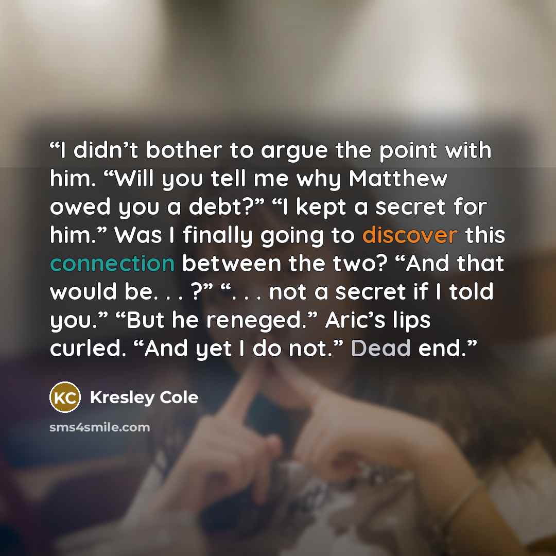 “I didn’t bother to argue the point with him. “Will you tell me why Matthew owed you a debt?” “I kept a secret for him.” Was I finally going to discover this connection between the two? “And that would be. . . ?” “. . . not a secret if I told you.” “But he reneged.” Aric’s lips curled. “And yet I…” quote by Kresley Cole