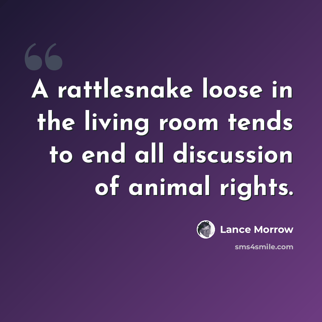 “A rattlesnake loose in the living room tends to end all discussion of animal rights.” quote by Lance Morrow