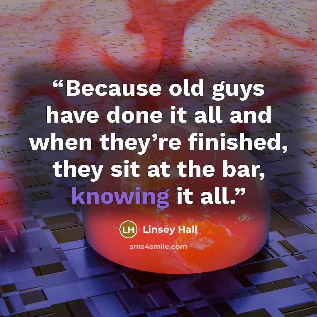 “Because old guys have done it all and when they’re finished, they sit at the bar, knowing it all.” quote by Linsey Hall