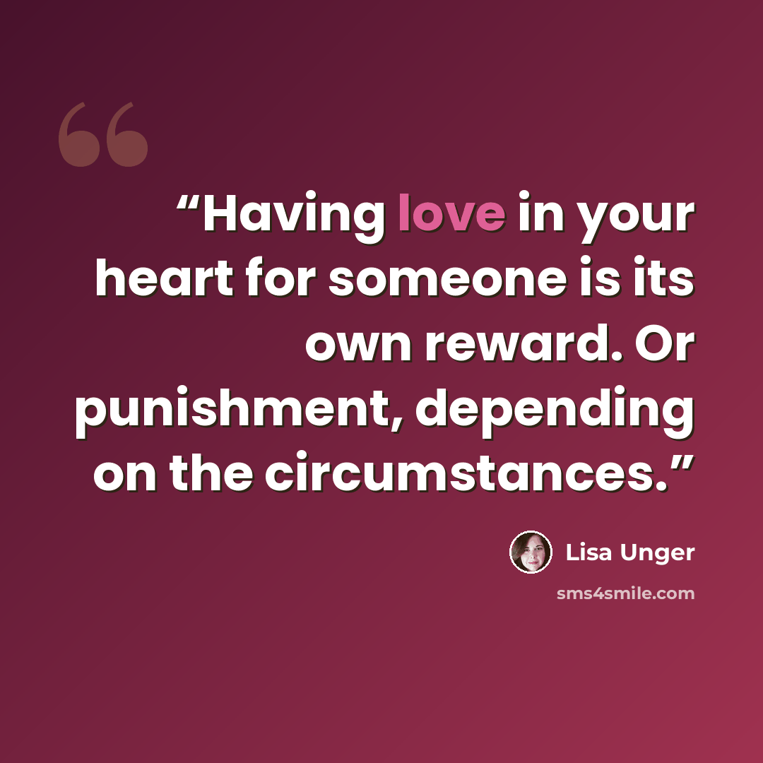 “Having love in your heart for someone is its own reward. Or punishment, depending on the circumstances.” quote by Lisa Unger