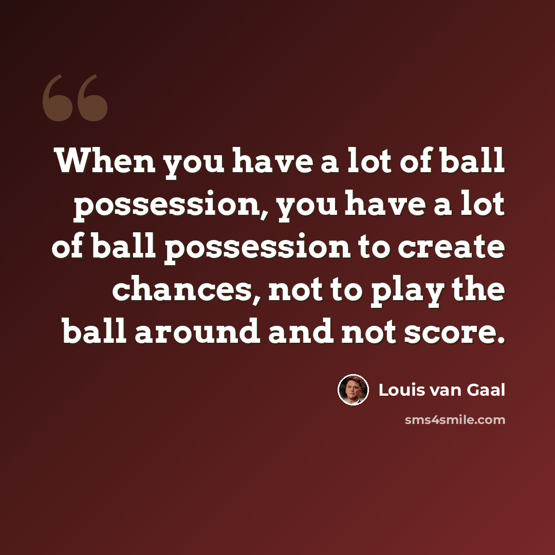 “When you have a lot of ball possession, you have a lot of ball possession to create chances, not to play the ball around and not score.” quote by Louis van Gaal