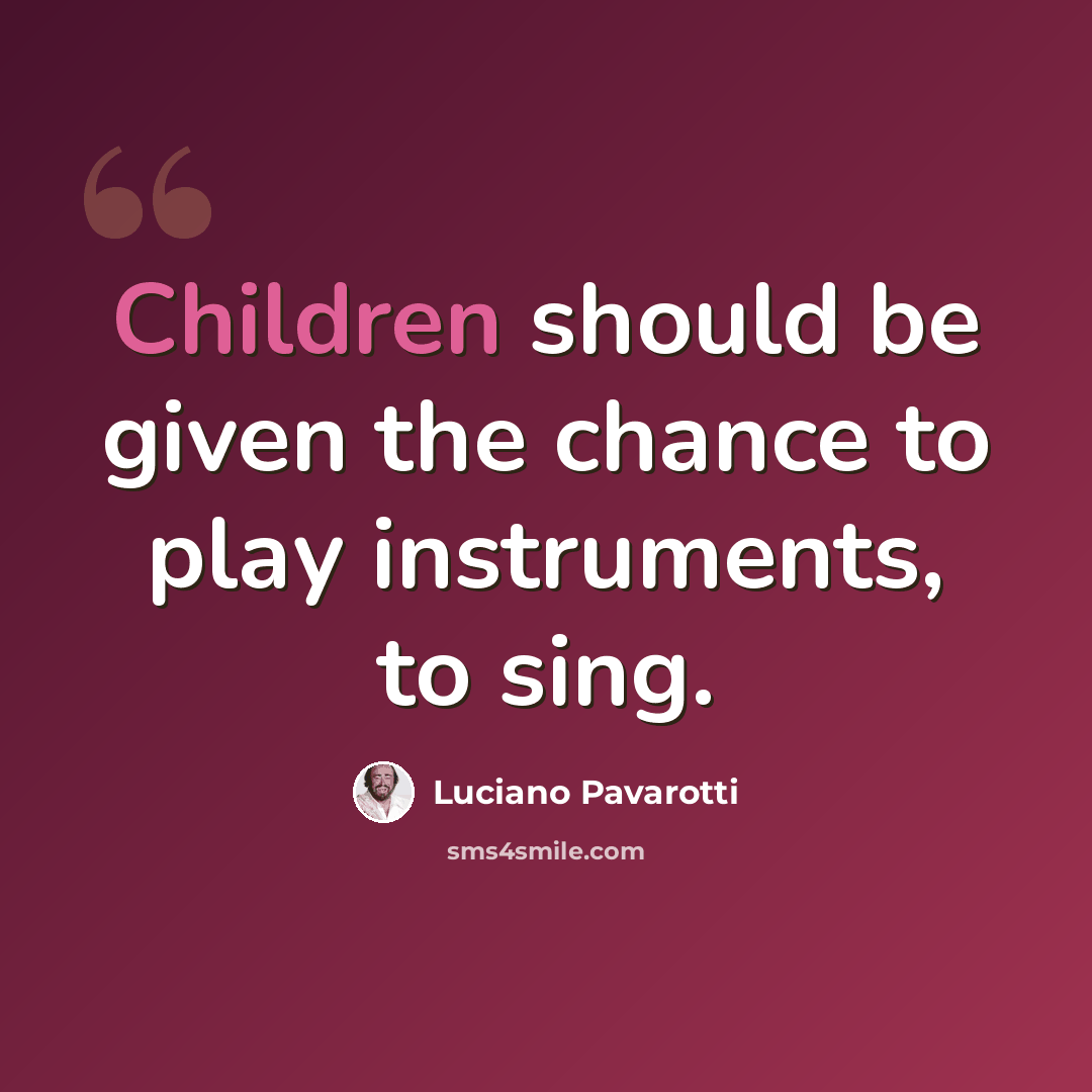 “Children should be given the chance to play instruments, to sing.” quote by Luciano Pavarotti