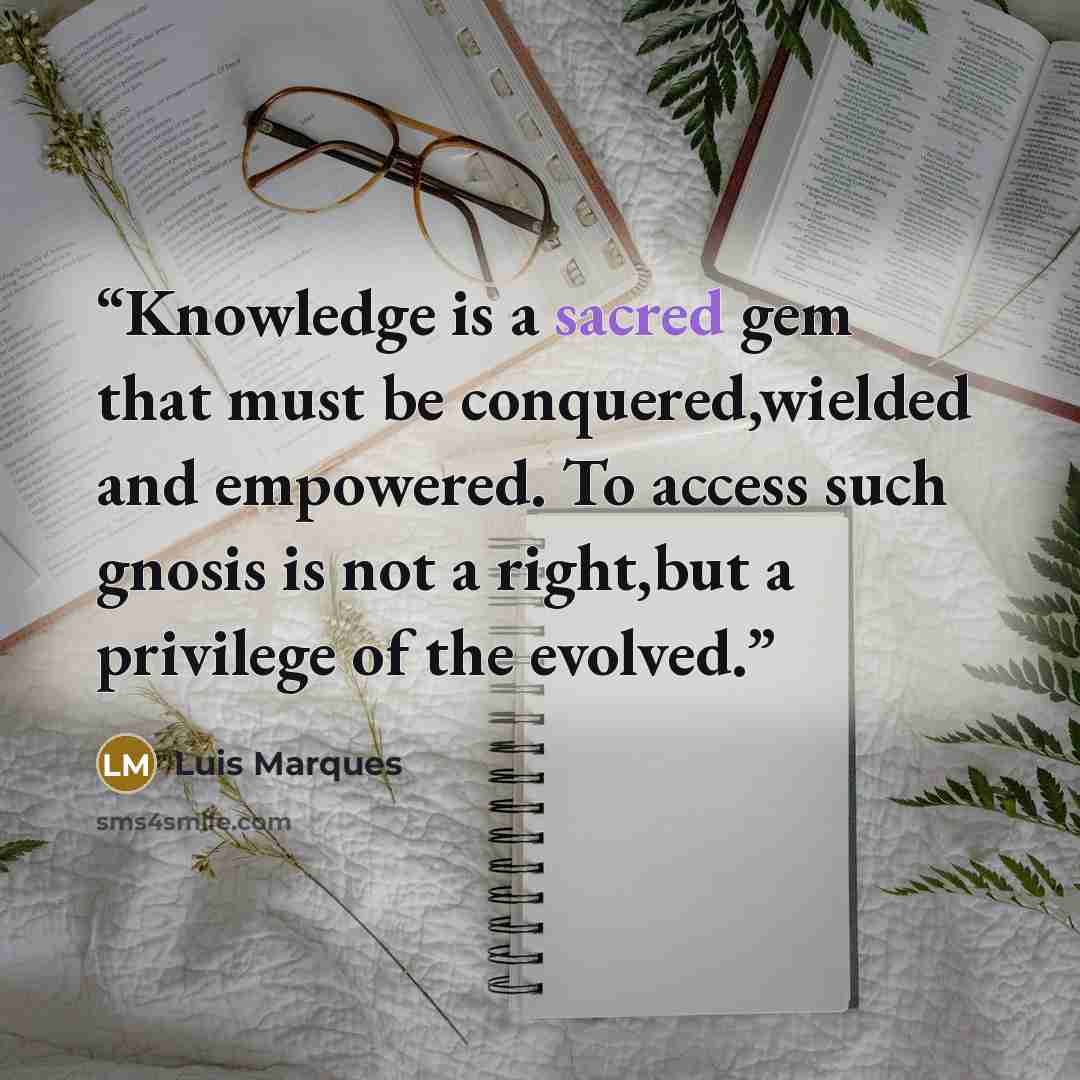 “Knowledge is a sacred gem that must be conquered,wielded and empowered. To access such gnosis is not a right,but a privilege of the evolved.” quote by Luis Marques