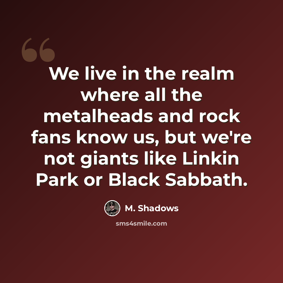 “We live in the realm where all the metalheads and rock fans know us, but we're not giants like Linkin Park or Black Sabbath.” quote by M. Shadows
