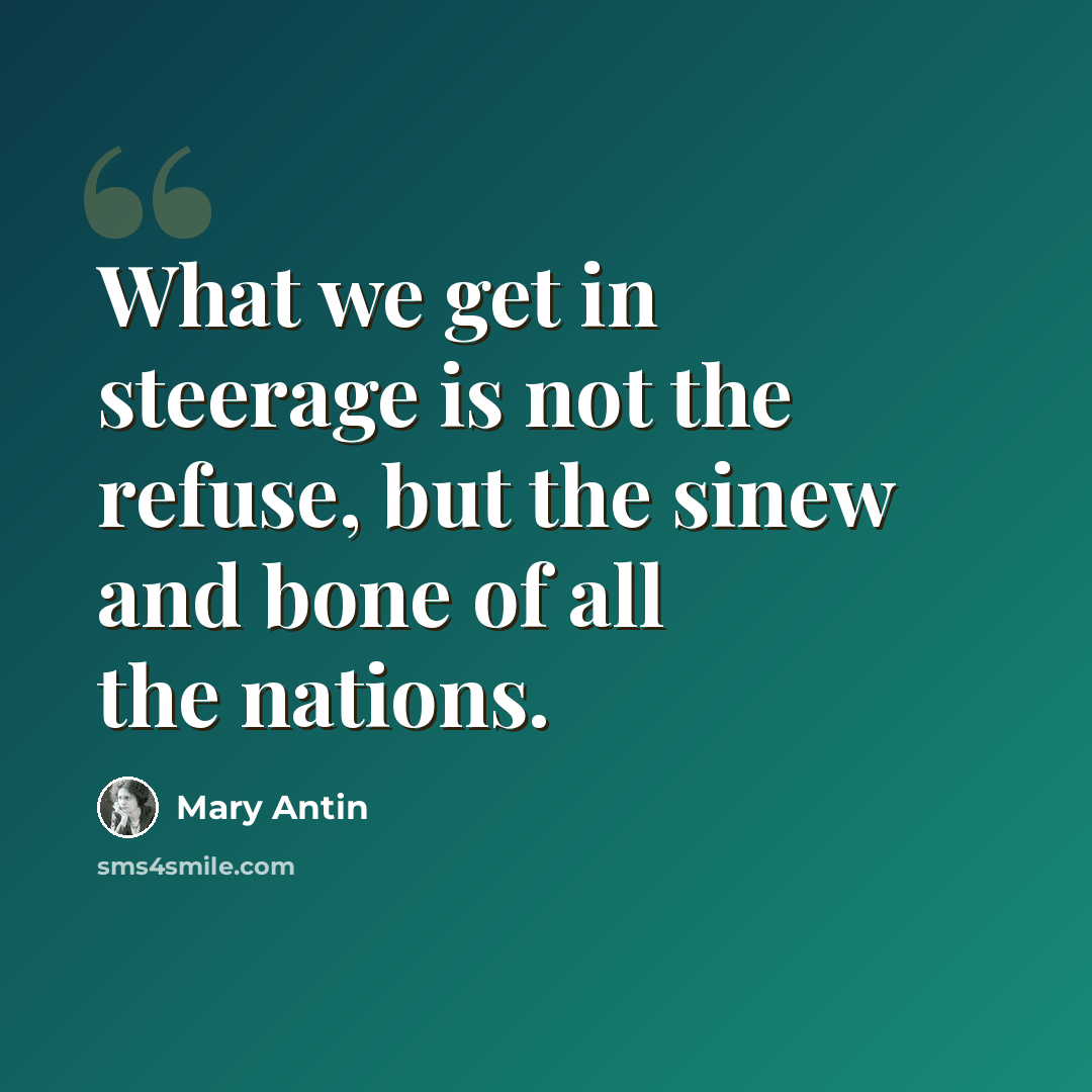 “What we get in steerage is not the refuse, but the sinew and bone of all the nations.” quote by Mary Antin