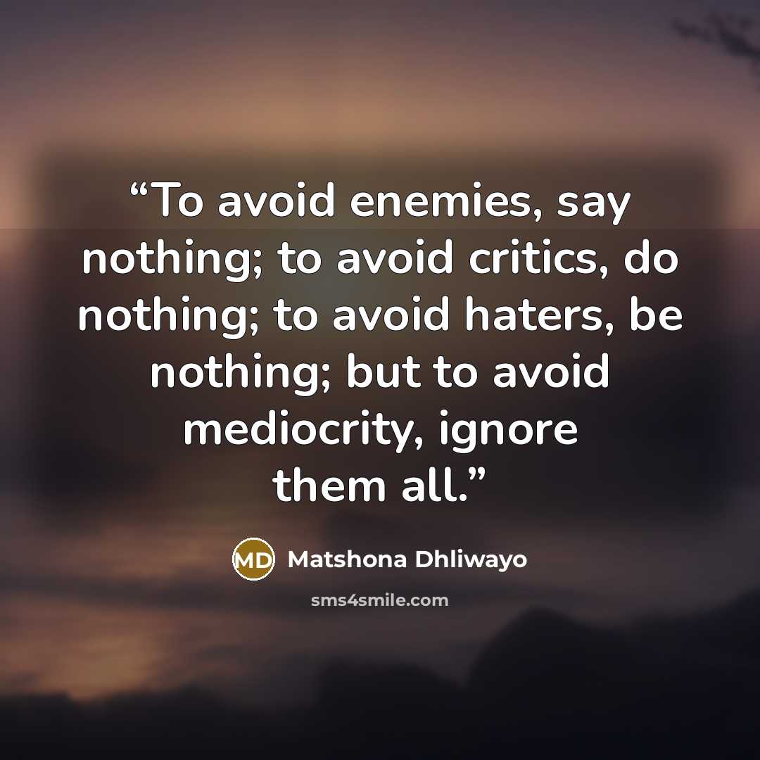 “To avoid enemies, say nothing; to avoid critics, do nothing; to avoid haters, be nothing; but to avoid mediocrity, ignore them all.” quote by Matshona Dhliwayo