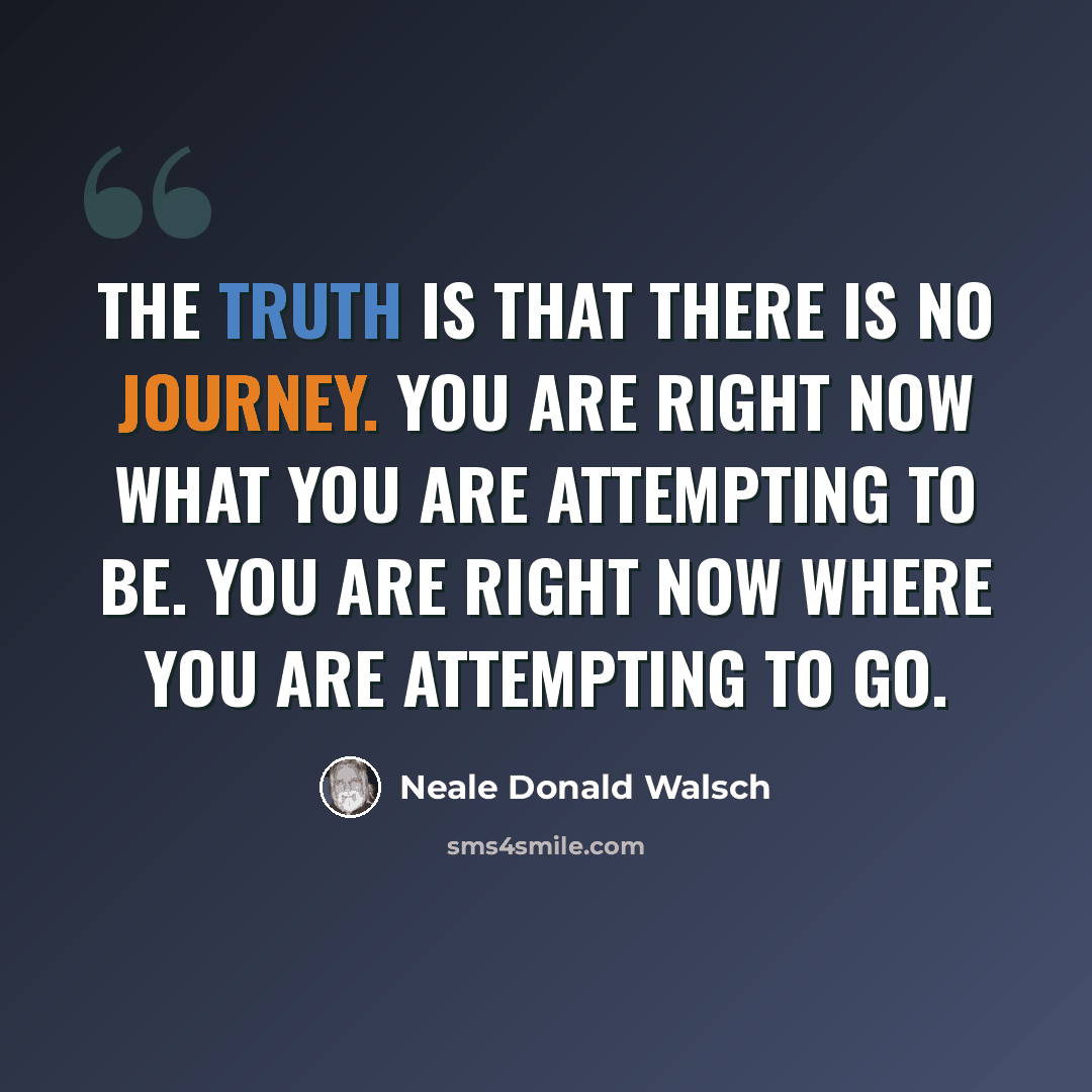 “The truth is that there is no journey. You are right now what you are attempting to be. You are right now where you are attempting to go.” quote by Neale Donald Walsch