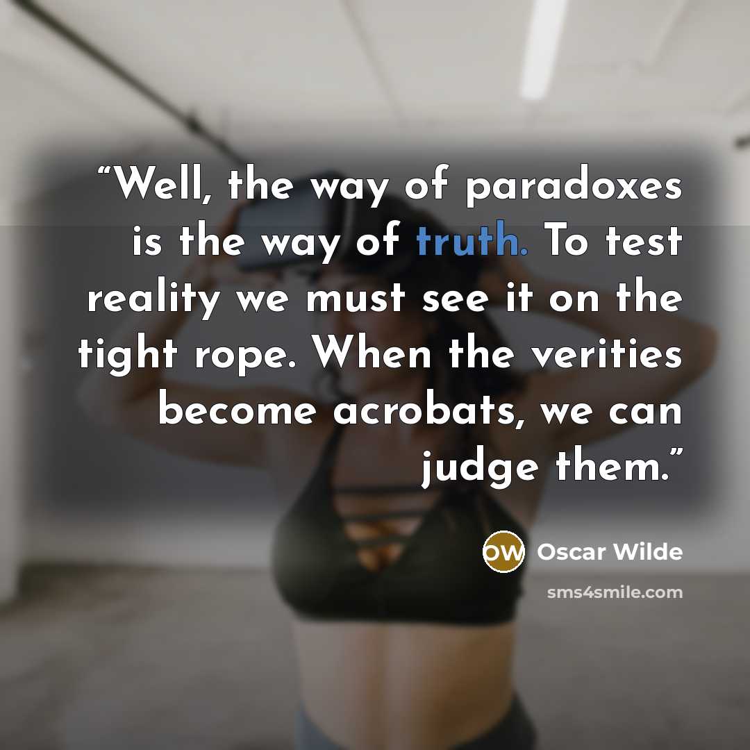 “Well, the way of paradoxes is the way of truth. To test reality we must see it on the tight rope. When the verities become acrobats, we can judge them.” quote by Oscar Wilde
